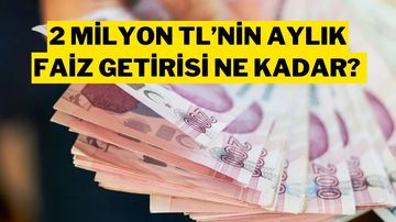 2 Milyon TL’nin Aylık Faiz Getirisi Ne Kadar? Banka Banka Güncel Mevduat Faiz Oranları