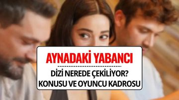 Aynadaki Yabancı Dizisi Konusu ve Oyuncuları | Aynadaki Yabancı Dizisi Nerede Çekiliyor?