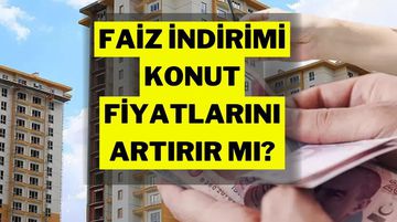 Faiz İndirimi Sonrası Konut Fiyatları Patlar mı?