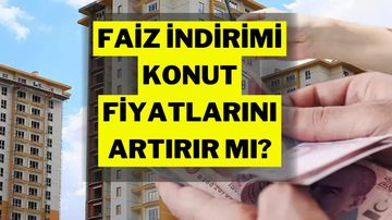 Faiz İndirimi Sonrası Konut Fiyatları Patlar mı?