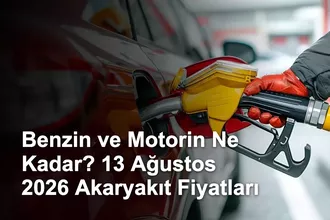 Benzin ve Motorin Ne Kadar? 13 Ağustos 2026 Akaryakıt Fiyatları
