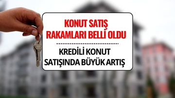 Konut Satış Rakamları Açıklandı: Kredili Konut Satışlarında Sert Artış