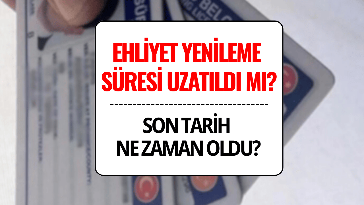 Ehliyet Yenileme Süresi Uzatıldı mı? Son Tarih Ne Zaman?