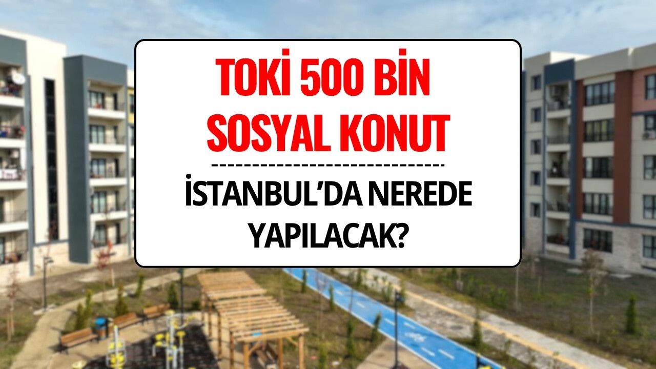 TOKİ 500 Bin Sosyal Konut İstanbul’da Nerede, Hangi İlçelere Yapılacak?