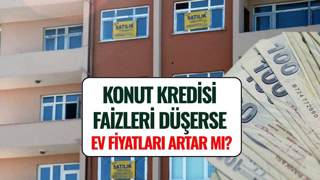 Konut Kredisi Faizleri Düşerse Ev Fiyatları Artar mı? Uzman İsim Yanıtladı