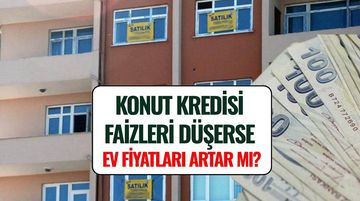 Konut Kredisi Faizleri Düşerse Ev Fiyatları Artar mı? Uzman İsim Yanıtladı