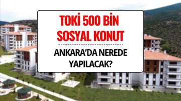 TOKİ 500 Bin Sosyal Konut Ankara’da Nerede, Hangi İlçelere Yapılacak?