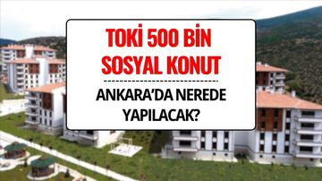 TOKİ 500 Bin Sosyal Konut Ankara’da Nerede, Hangi İlçelere Yapılacak?