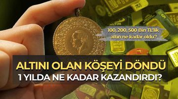1 Yıl Önce Altın Alan Köşeyi Döndü! 100 Bin, 200 Bin ve 500 Bin TL Bugün Ne Kadar Oldu?
