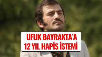 Oyuncu Ufuk Bayraktar’a 12 Yıla Kadar Hapis İstemi